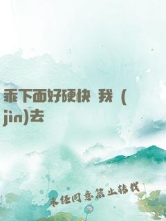 乖下面好硬快讓我進(jìn)去