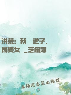洪荒：我鴻鈞逆子，開局娶女媧