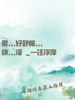 爽...好舒服...快...深點