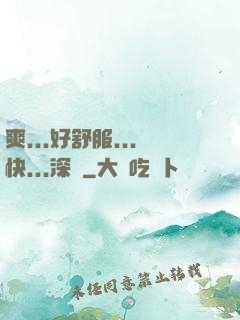 爽...好舒服...快...深點