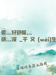 爽...好舒服...快...深點
