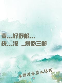 爽...好舒服...快...深點
