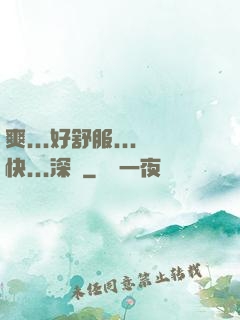 爽...好舒服...快...深點