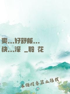 爽...好舒服...快...深點
