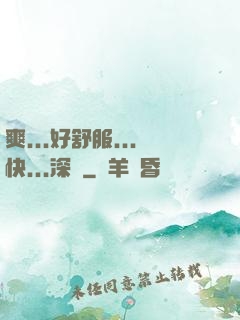 爽...好舒服...快...深點