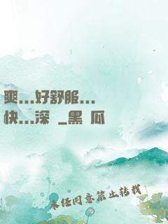 爽...好舒服...快...深點